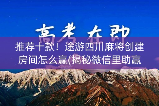 推荐十款！途游四川麻将创建房间怎么赢(揭秘微信里助赢神器购买)