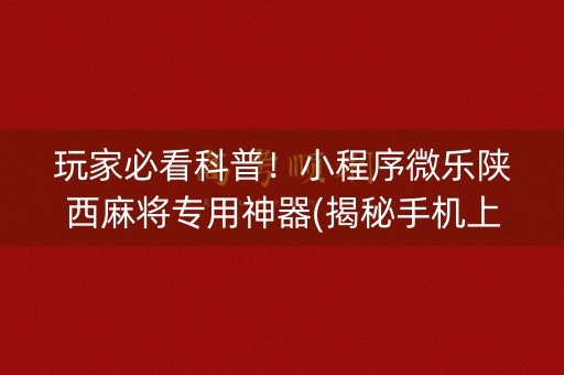 玩家必看科普！小程序微乐陕西麻将专用神器(揭秘手机上攻略插件)