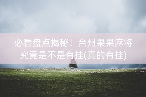 必看盘点揭秘！台州果果麻将究竟是不是有挂(真的有挂)