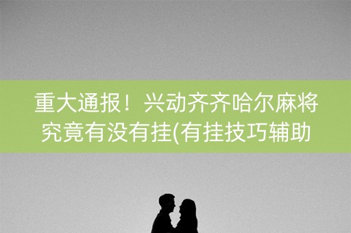 重大通报！兴动齐齐哈尔麻将究竟有没有挂(有挂技巧辅助器)