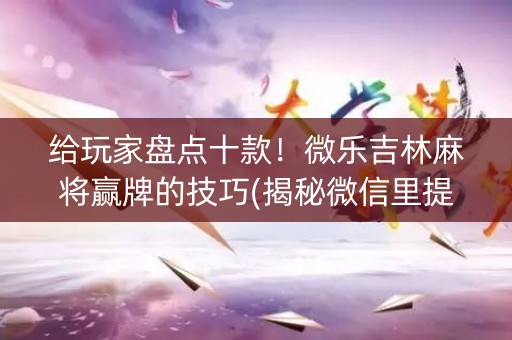 给玩家盘点十款！微乐吉林麻将赢牌的技巧(揭秘微信里提高胜率)