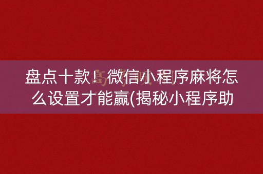 盘点十款！微信小程序麻将怎么设置才能赢(揭秘小程序助手软件)