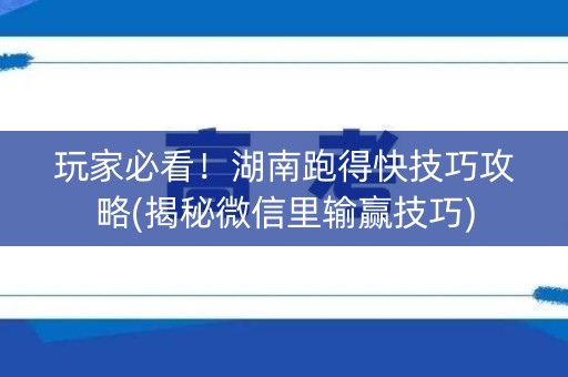 玩家必看！湖南跑得快技巧攻略(揭秘微信里输赢技巧)