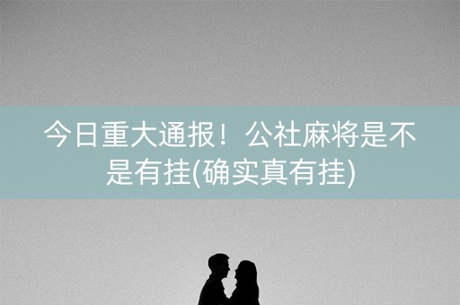 今日重大通报！公社麻将是不是有挂(确实真有挂)