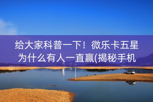 给大家科普一下！微乐卡五星为什么有人一直赢(揭秘手机上助赢神器购买)