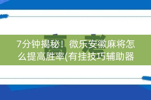 7分钟揭秘！微乐安徽麻将怎么提高胜率(有挂技巧辅助器)