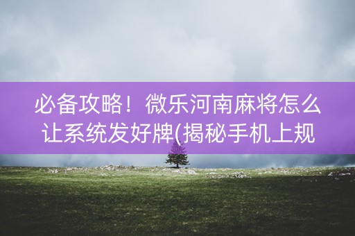 必备攻略！微乐河南麻将怎么让系统发好牌(揭秘手机上规律攻略)