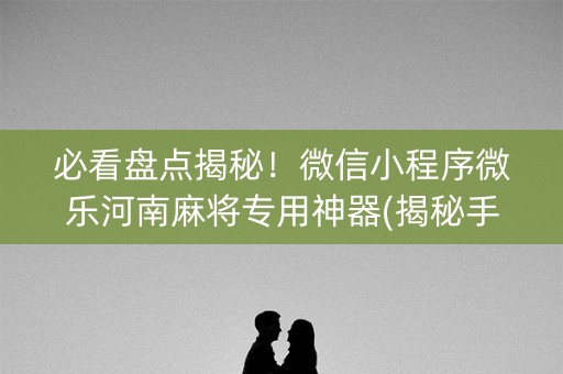 必看盘点揭秘！微信小程序微乐河南麻将专用神器(揭秘手机上赢的秘诀)