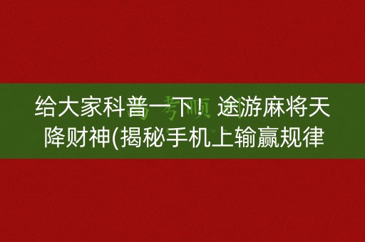 给大家科普一下！途游麻将天降财神(揭秘手机上输赢规律)