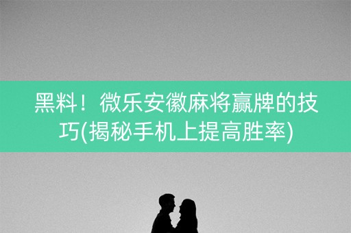 黑料！微乐安徽麻将赢牌的技巧(揭秘手机上提高胜率)