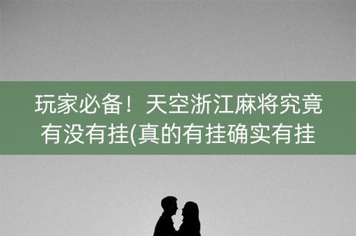 玩家必备！天空浙江麻将究竟有没有挂(真的有挂确实有挂)