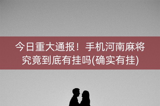 今日重大通报！手机河南麻将究竟到底有挂吗(确实有挂)