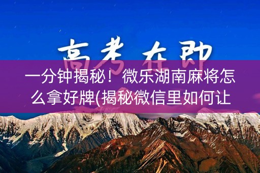 一分钟揭秘！微乐湖南麻将怎么拿好牌(揭秘微信里如何让牌变好)