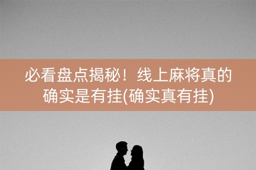 必看盘点揭秘！线上麻将真的确实是有挂(确实真有挂)