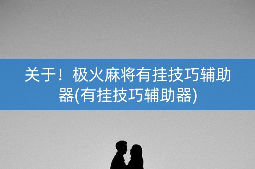 关于！极火麻将有挂技巧辅助器(有挂技巧辅助器)
