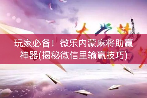 玩家必备！微乐内蒙麻将助赢神器(揭秘微信里输赢技巧)