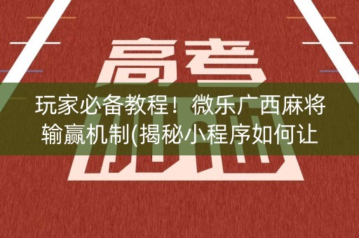 玩家必备教程！微乐广西麻将输赢机制(揭秘小程序如何让牌变好)