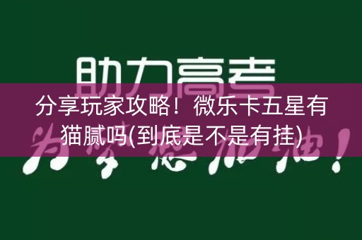 分享玩家攻略！微乐卡五星有猫腻吗(到底是不是有挂)