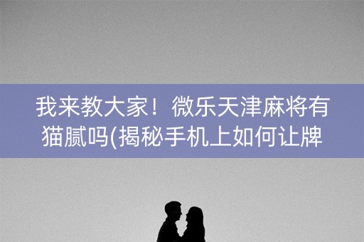 我来教大家！微乐天津麻将有猫腻吗(揭秘手机上如何让牌变好)