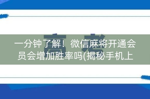 一分钟了解！微信麻将开通会员会增加胜率吗(揭秘手机上赢牌的技巧)