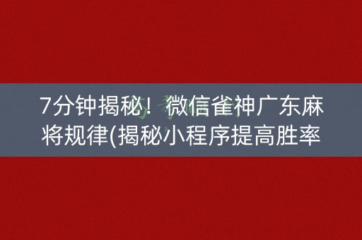 7分钟揭秘！微信雀神广东麻将规律(揭秘小程序提高胜率)