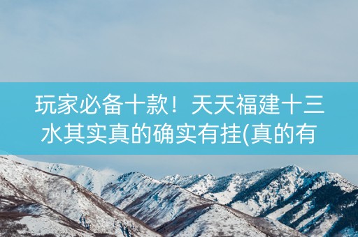 玩家必备十款！天天福建十三水其实真的确实有挂(真的有挂)