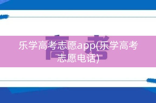 乐学高考志愿app(乐学高考志愿电话)