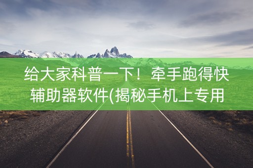给大家科普一下！牵手跑得快辅助器软件(揭秘手机上专用神器下载)