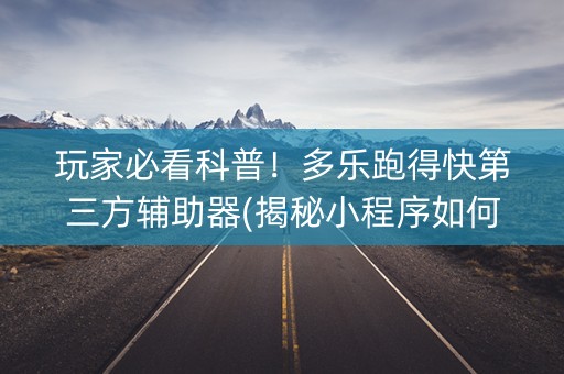 玩家必看科普！多乐跑得快第三方辅助器(揭秘小程序如何让牌变好)