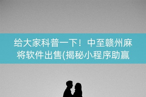 给大家科普一下！中至赣州麻将软件出售(揭秘小程序助赢神器)