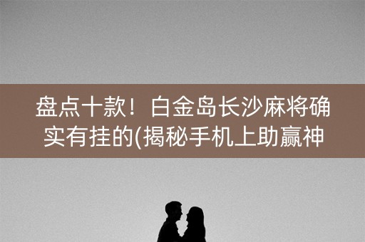 盘点十款！白金岛长沙麻将确实有挂的(揭秘手机上助赢神器)