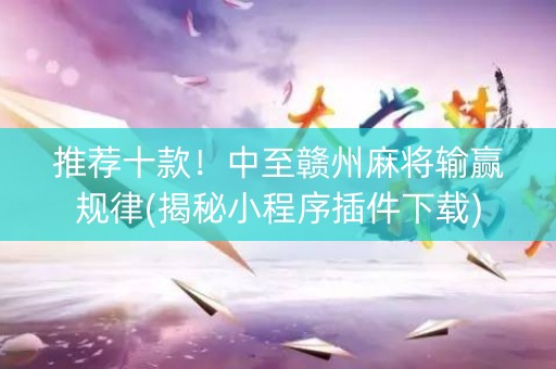 推荐十款！中至赣州麻将输赢规律(揭秘小程序插件下载)