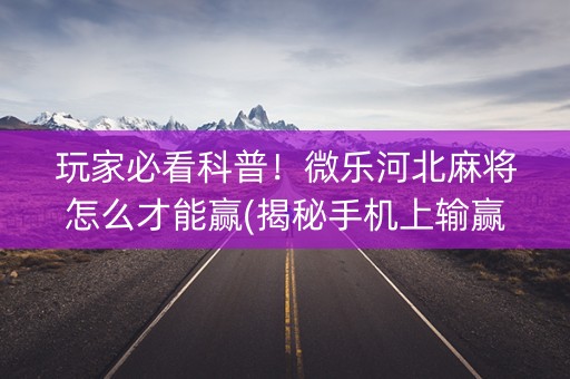 玩家必看科普！微乐河北麻将怎么才能赢(揭秘手机上输赢规律)