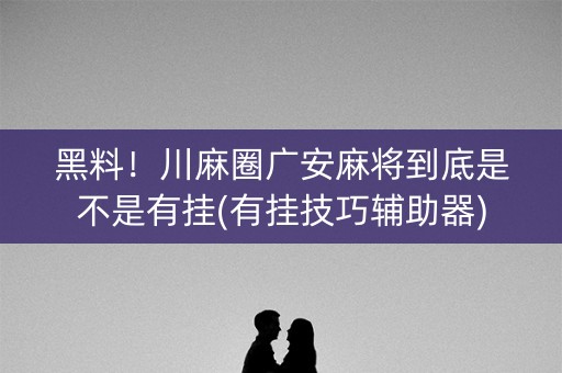 黑料！川麻圈广安麻将到底是不是有挂(有挂技巧辅助器)