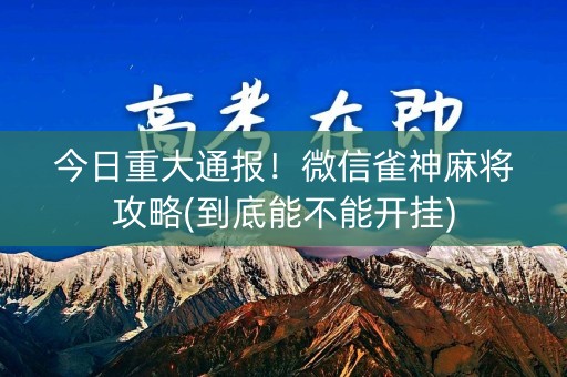 今日重大通报！微信雀神麻将攻略(到底能不能开挂)