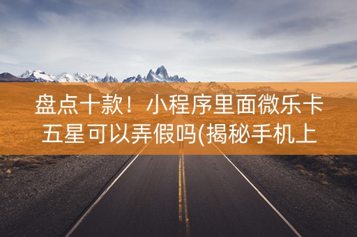 盘点十款！小程序里面微乐卡五星可以弄假吗(揭秘手机上赢牌的技巧)