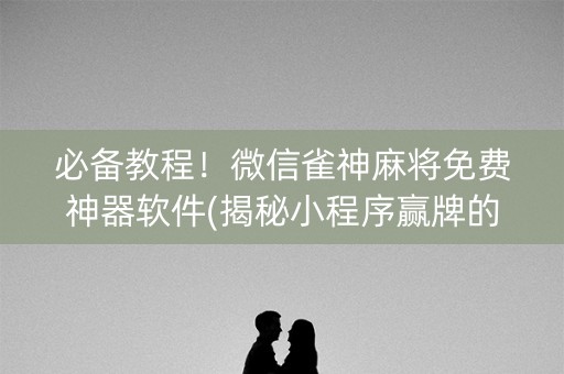 必备教程！微信雀神麻将免费神器软件(揭秘小程序赢牌的技巧)
