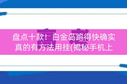 盘点十款！白金岛跑得快确实真的有方法用挂(揭秘手机上输赢规律)