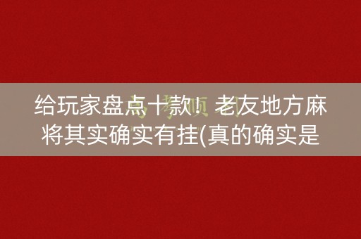 给玩家盘点十款！老友地方麻将其实确实有挂(真的确实是有挂)