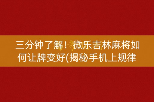 三分钟了解！微乐吉林麻将如何让牌变好(揭秘手机上规律攻略)