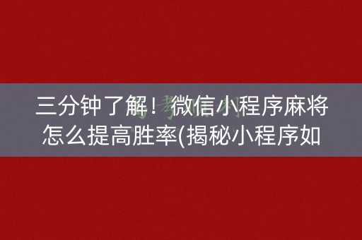 三分钟了解！微信小程序麻将怎么提高胜率(揭秘小程序如何让牌变好)