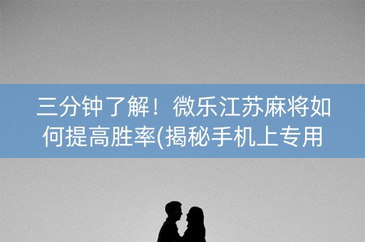 三分钟了解！微乐江苏麻将如何提高胜率(揭秘手机上专用神器下载)