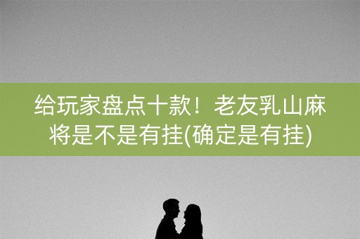 给玩家盘点十款！老友乳山麻将是不是有挂(确定是有挂)