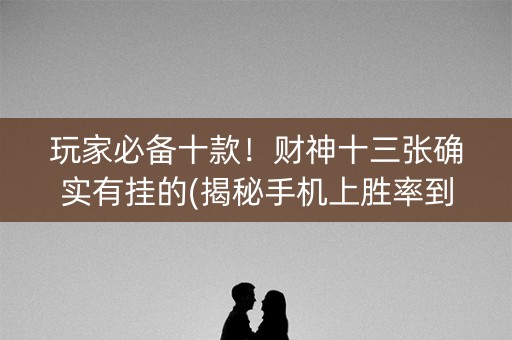 玩家必备十款！财神十三张确实有挂的(揭秘手机上胜率到哪调)