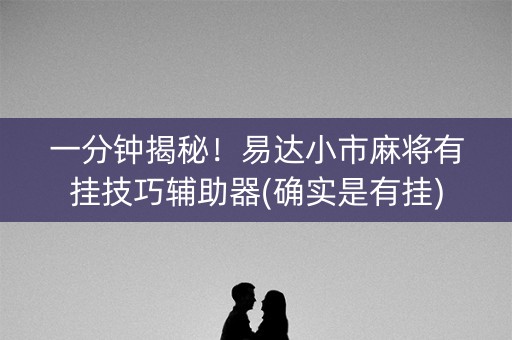 一分钟揭秘！易达小市麻将有挂技巧辅助器(确实是有挂)