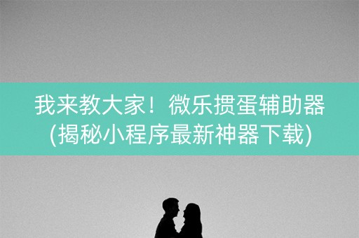我来教大家！微乐掼蛋辅助器(揭秘小程序最新神器下载)