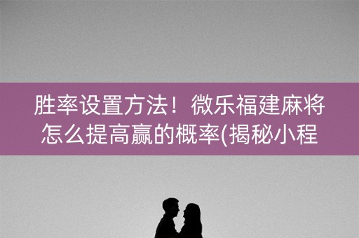 胜率设置方法！微乐福建麻将怎么提高赢的概率(揭秘小程序胡牌技巧)