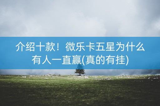 介绍十款！微乐卡五星为什么有人一直赢(真的有挂)