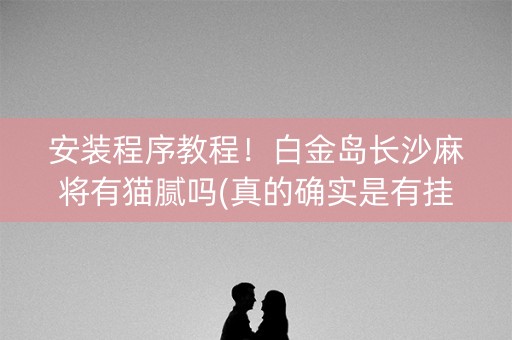 安装程序教程！白金岛长沙麻将有猫腻吗(真的确实是有挂)