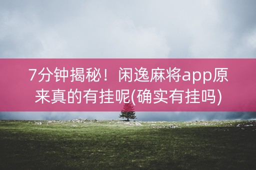 7分钟揭秘！闲逸麻将app原来真的有挂呢(确实有挂吗)